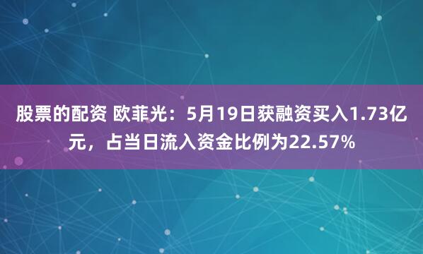 股票的配资 欧菲光：5月19日获融资买入1.73亿元，占当日流入资金比例为22.57%