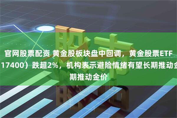 官网股票配资 黄金股板块盘中回调，黄金股票ETF（517400）跌超2%，机构表示避险情绪有望长期推动金价
