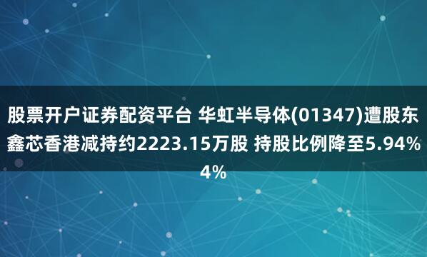 股票开户证券配资平台 华虹半导体(01347)遭股东鑫芯香港减持约2223.15万股 持股比例降至5.94%