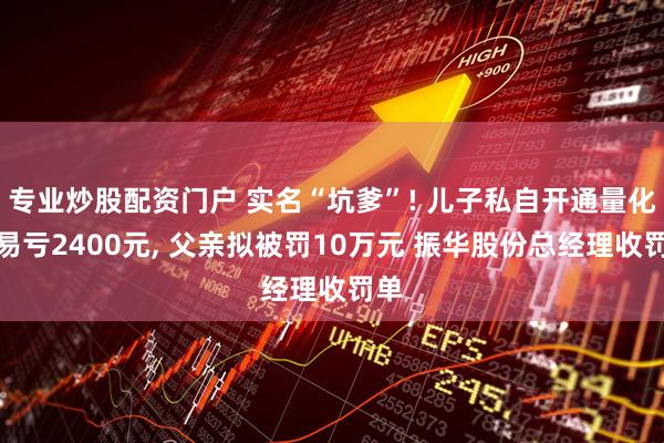 专业炒股配资门户 实名“坑爹”! 儿子私自开通量化交易亏2400元, 父亲拟被罚10万元 振华股份总经理收罚单