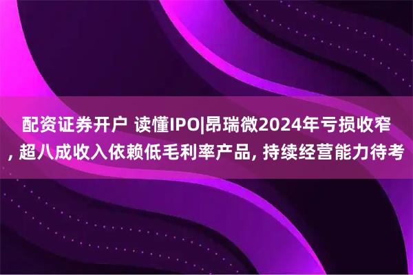 配资证券开户 读懂IPO|昂瑞微2024年亏损收窄, 超八成收入依赖低毛利率产品, 持续经营能力待考
