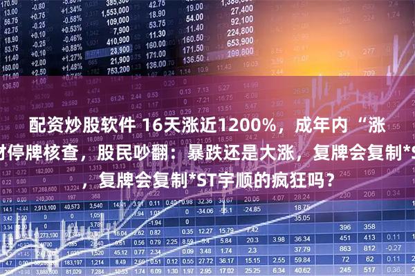 配资炒股软件 16天涨近1200%，成年内 “涨幅王”！上纬新材停牌核查，股民吵翻：暴跌还是大涨，复牌会复制*ST宇顺的疯狂吗？
