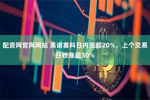 配资网官网网站 英诺赛科日内涨超20%，上个交易日收涨超30%