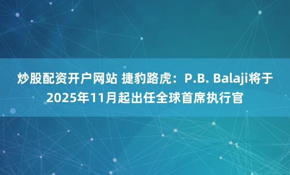 炒股配资开户网站 捷豹路虎：P.B. Balaji将于2025年11月起出任全球首席执行官