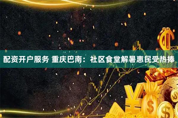 配资开户服务 重庆巴南：社区食堂解暑惠民受热捧