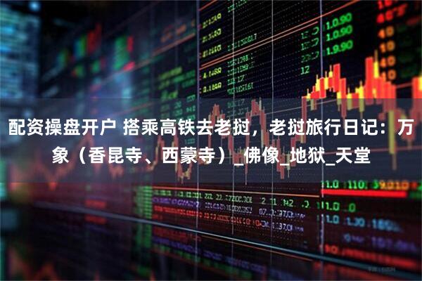 配资操盘开户 搭乘高铁去老挝，老挝旅行日记：万象（香昆寺、西蒙寺）_佛像_地狱_天堂