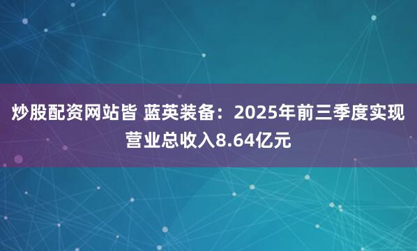 炒股配资网站皆 蓝英装备：2025年前三季度实现营业总收入8.64亿元