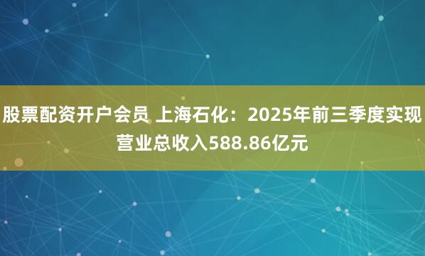 股票配资开户会员 上海石化：2025年前三季度实现营业总收入588.86亿元