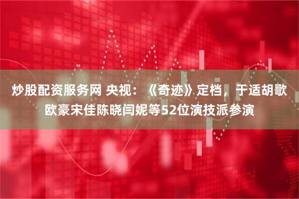 炒股配资服务网 央视：《奇迹》定档，于适胡歌欧豪宋佳陈晓闫妮等52位演技派参演