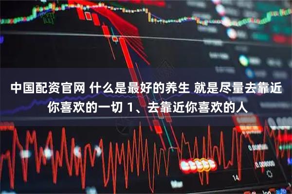 中国配资官网 什么是最好的养生 就是尽量去靠近 你喜欢的一切 1、去靠近你喜欢的人