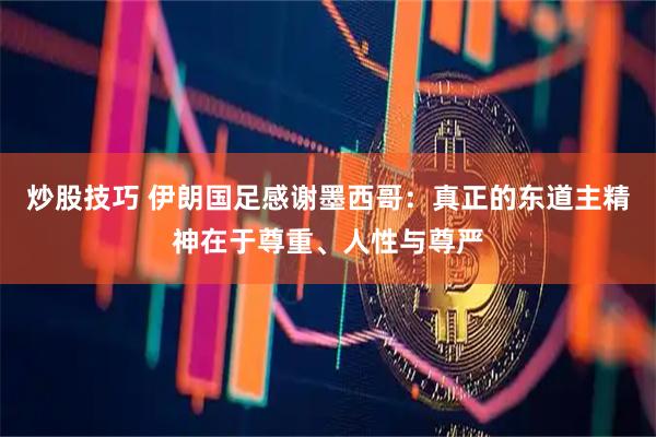 炒股技巧 伊朗国足感谢墨西哥：真正的东道主精神在于尊重、人性与尊严