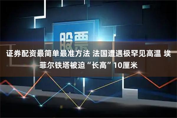 证券配资最简单最准方法 法国遭遇极罕见高温 埃菲尔铁塔被迫“长高”10厘米