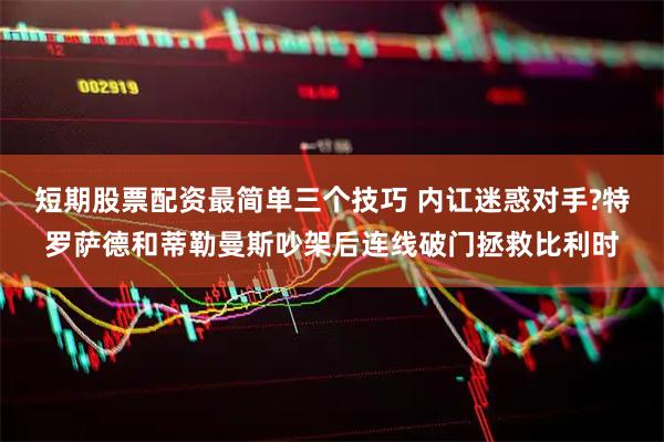 短期股票配资最简单三个技巧 内讧迷惑对手?特罗萨德和蒂勒曼斯吵架后连线破门拯救比利时