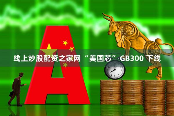 线上炒股配资之家网 “美国芯” GB300 下线