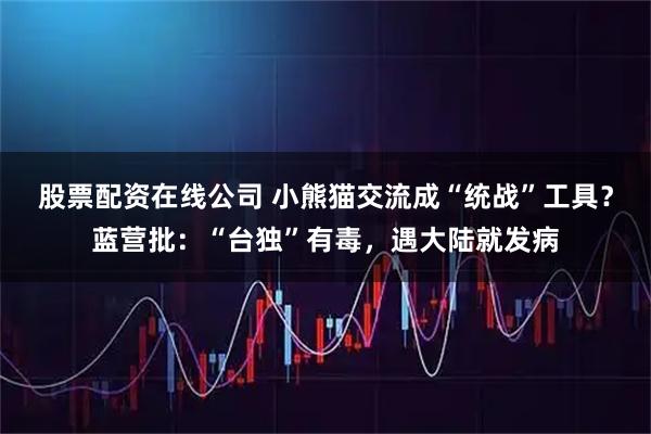 股票配资在线公司 小熊猫交流成“统战”工具？蓝营批：“台独”有毒，遇大陆就发病