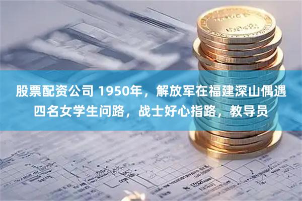 股票配资公司 1950年，解放军在福建深山偶遇四名女学生问路，战士好心指路，教导员